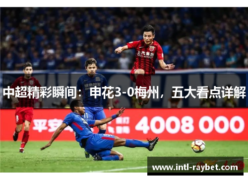 中超精彩瞬间：申花3-0梅州，五大看点详解