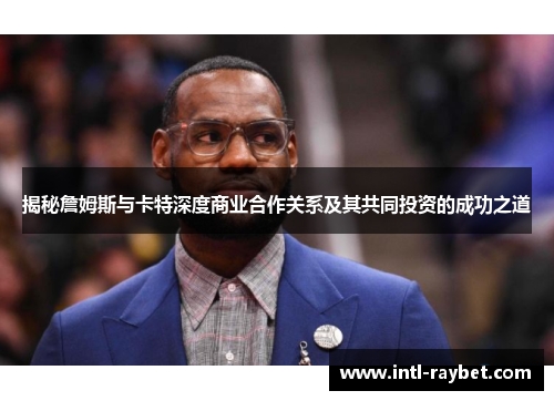 揭秘詹姆斯与卡特深度商业合作关系及其共同投资的成功之道