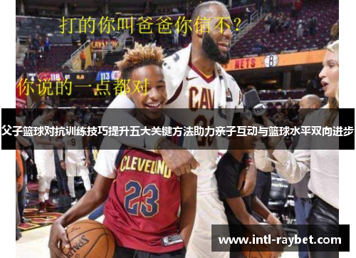 父子篮球对抗训练技巧提升五大关键方法助力亲子互动与篮球水平双向进步