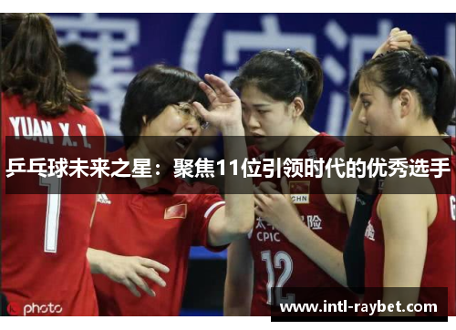 乒乓球未来之星：聚焦11位引领时代的优秀选手