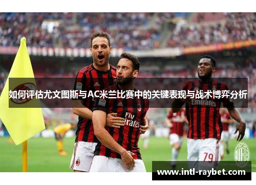 如何评估尤文图斯与AC米兰比赛中的关键表现与战术博弈分析