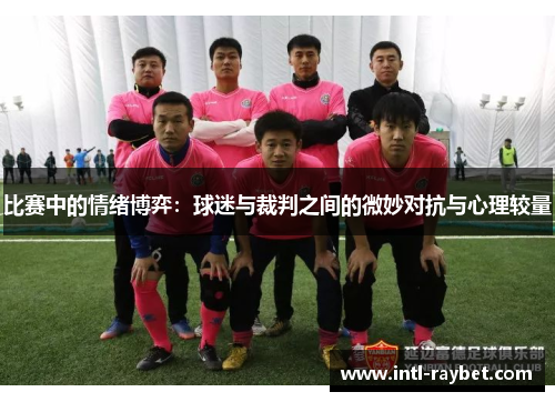 比赛中的情绪博弈：球迷与裁判之间的微妙对抗与心理较量