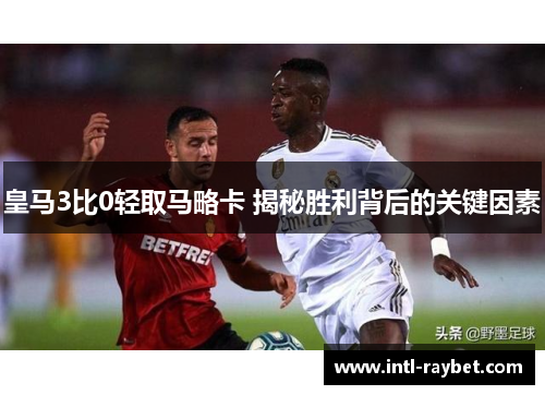 皇马3比0轻取马略卡 揭秘胜利背后的关键因素