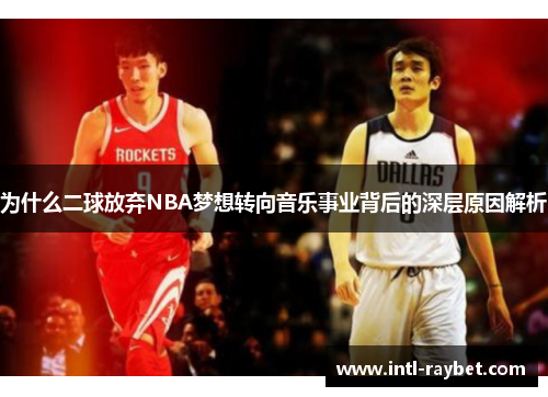 为什么二球放弃NBA梦想转向音乐事业背后的深层原因解析