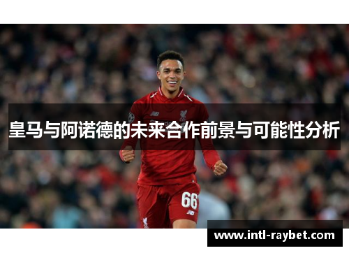 皇马与阿诺德的未来合作前景与可能性分析