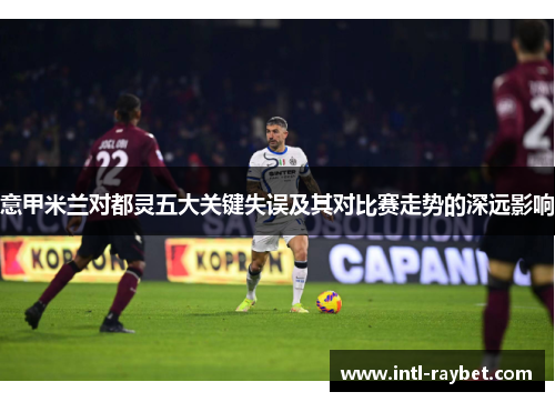 意甲米兰对都灵五大关键失误及其对比赛走势的深远影响
