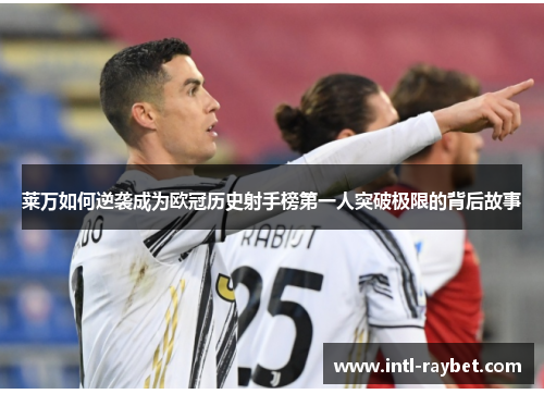 莱万如何逆袭成为欧冠历史射手榜第一人突破极限的背后故事