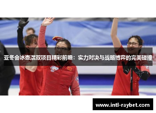 亚冬会冰壶混双项目精彩前瞻：实力对决与战略博弈的完美碰撞
