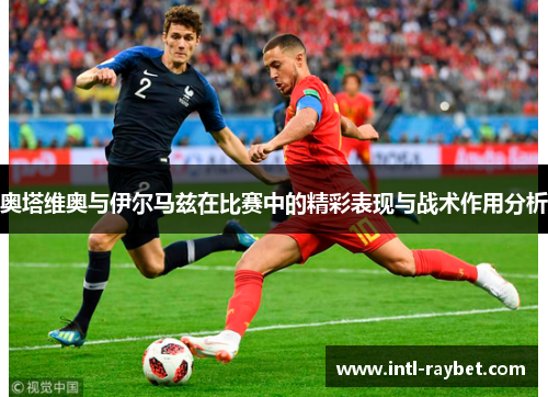 奥塔维奥与伊尔马兹在比赛中的精彩表现与战术作用分析