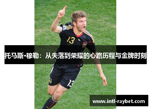 托马斯·穆勒：从失落到荣耀的心路历程与金牌时刻