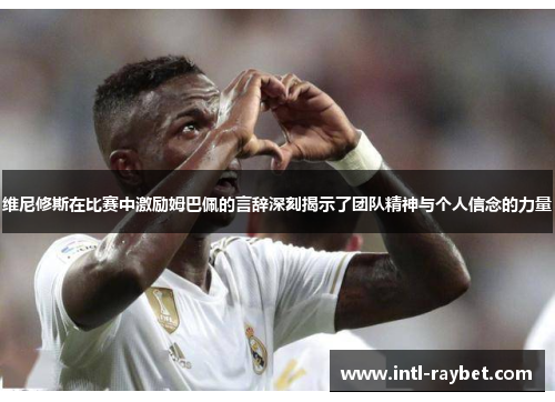 维尼修斯在比赛中激励姆巴佩的言辞深刻揭示了团队精神与个人信念的力量