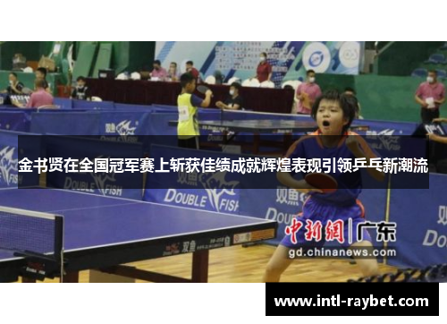金书贤在全国冠军赛上斩获佳绩成就辉煌表现引领乒乓新潮流