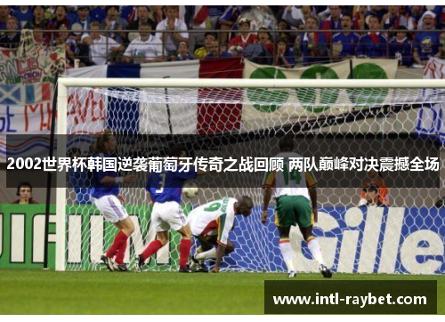2002世界杯韩国逆袭葡萄牙传奇之战回顾 两队巅峰对决震撼全场