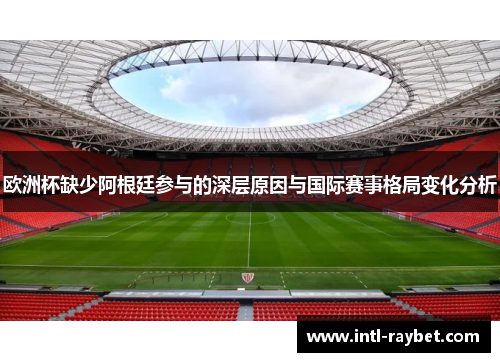 欧洲杯缺少阿根廷参与的深层原因与国际赛事格局变化分析