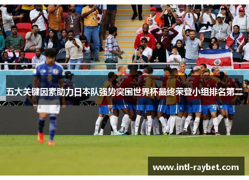 五大关键因素助力日本队强势突围世界杯最终荣登小组排名第二