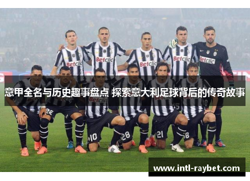 意甲全名与历史趣事盘点 探索意大利足球背后的传奇故事