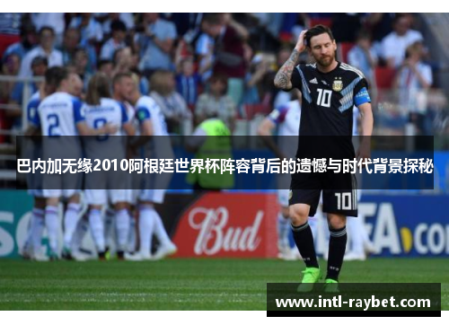 巴内加无缘2010阿根廷世界杯阵容背后的遗憾与时代背景探秘