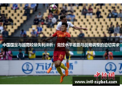 中国国足与越南较量失利深析：竞技水平差距与战略调整的迫切需求