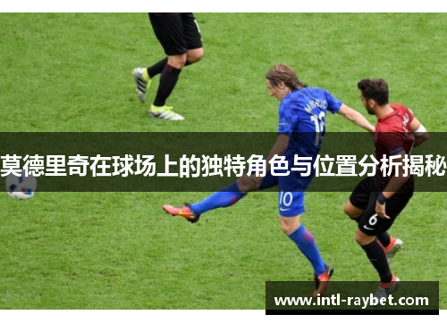 莫德里奇在球场上的独特角色与位置分析揭秘