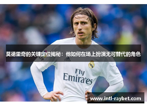 莫德里奇的关键定位揭秘：他如何在场上扮演无可替代的角色