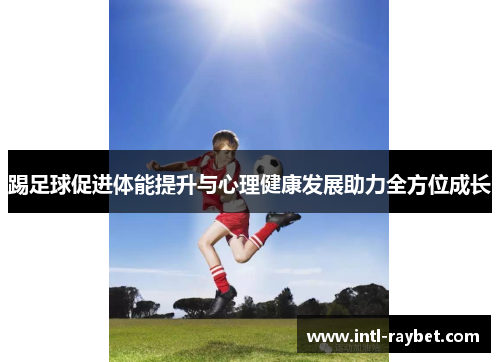 踢足球促进体能提升与心理健康发展助力全方位成长