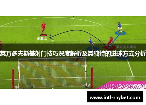 莱万多夫斯基射门技巧深度解析及其独特的进球方式分析